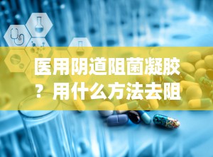 医用阴道阻菌凝胶？用什么方法去阻止霉菌的生长