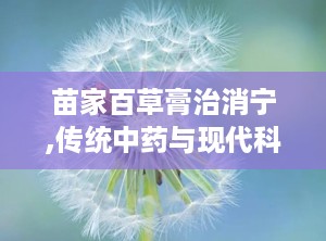苗家百草膏治消宁,传统中药与现代科技的完美结合”