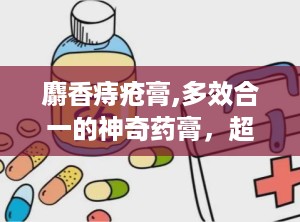 麝香痔疮膏,多效合一的神奇药膏，超越传统痔疮治疗的界限