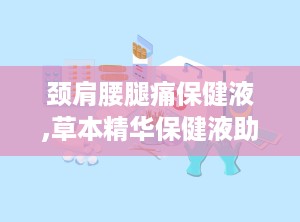 颈肩腰腿痛保健液,草本精华保健液助力健康生活”