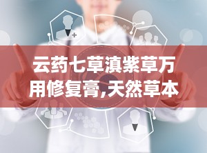 云药七草滇紫草万用修复膏,天然草本，呵护宝宝娇嫩肌肤”