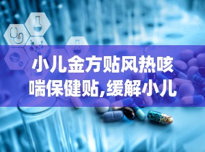 小儿金方贴风热咳喘保健贴,缓解小儿风热咳喘，守护宝宝健康之道”