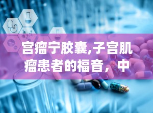 宫瘤宁胶囊,子宫肌瘤患者的福音，中成药治疗新选择