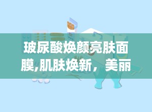 玻尿酸焕颜亮肤面膜,肌肤焕新，美丽升级的秘密武器