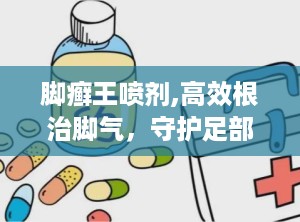 脚癣王喷剂,高效根治脚气，守护足部健康新选择
