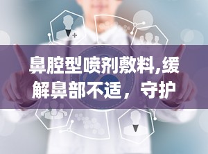 鼻腔型喷剂敷料,缓解鼻部不适，守护呼吸健康新选择