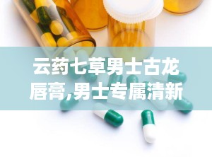 云药七草男士古龙唇膏,男士专属清新魅力，焕发自信风采”