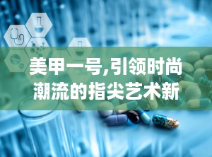 美甲一号,引领时尚潮流的指尖艺术新篇章