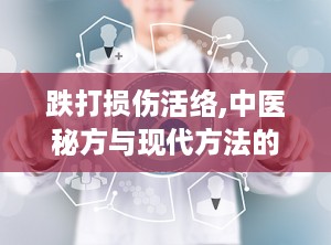 跌打损伤活络,中医秘方与现代方法的结合与应用”