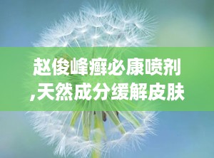 赵俊峰癣必康喷剂,天然成分缓解皮肤不适，守护健康肌肤
