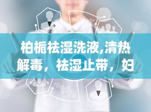 柏栀祛湿洗液,清热解毒，祛湿止带，妇科炎症的克星”