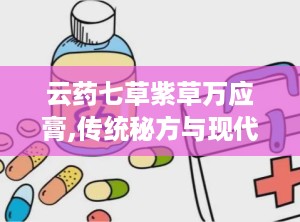云药七草紫草万应膏,传统秘方与现代疗愈的完美融合