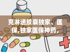 克淋通胶囊独家、医保,独家医保神药，守护泌尿健康防线