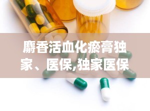 麝香活血化瘀膏独家、医保,独家医保，活血化瘀的神奇膏药
