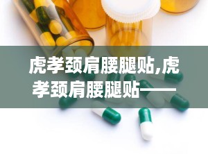虎孝颈肩腰腿贴,虎孝颈肩腰腿贴——您的健康守护者