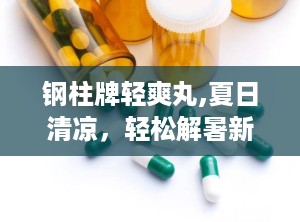 钢柱牌轻爽丸,夏日清凉，轻松解暑新选择