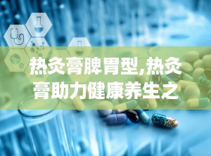 热灸膏脾胃型,热灸膏助力健康养生之道