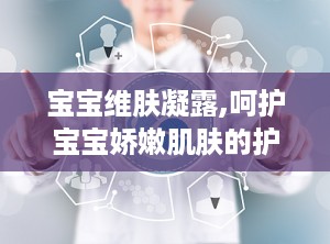 宝宝维肤凝露,呵护宝宝娇嫩肌肤的护肤神器