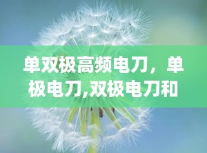 单双极高频电刀，单极电刀,双极电刀和氩气刀有什么区别