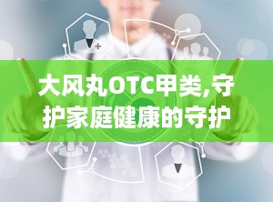 大风丸OTC甲类,守护家庭健康的守护神