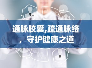 通脉胶囊,疏通脉络，守护健康之道