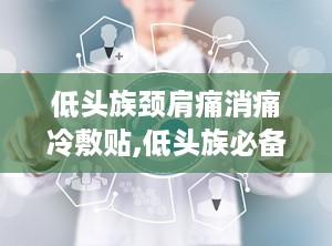 低头族颈肩痛消痛冷敷贴,低头族必备——消痛冷敷贴使用指南