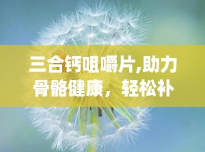 三合钙咀嚼片,助力骨骼健康，轻松补充每日钙质