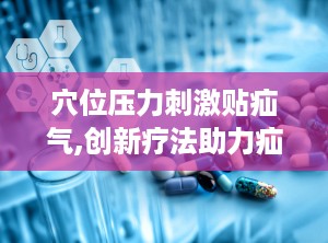 穴位压力刺激贴疝气,创新疗法助力疝气康复新篇章