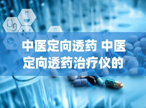 中医定向透药 中医定向透药治疗仪的治疗原理功能是什么