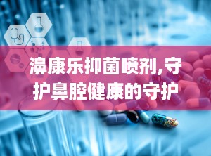 濞康乐抑菌喷剂,守护鼻腔健康的守护神