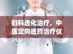 妇科透化治疗，中医定向透药治疗仪有什么作用