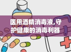 医用酒精消毒液,守护健康的消毒利器