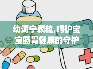 幼泻宁颗粒,呵护宝宝肠胃健康的守护神