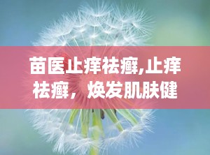 苗医止痒祛癣,止痒祛癣，焕发肌肤健康光彩