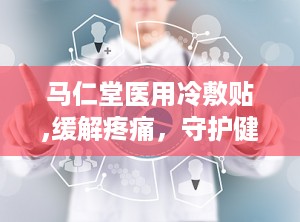 马仁堂医用冷敷贴,缓解疼痛，守护健康的生活伴侣