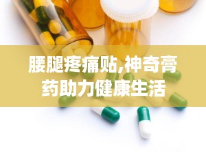 腰腿疼痛贴,神奇膏药助力健康生活