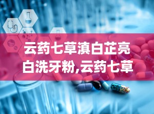 云药七草滇白芷亮白洗牙粉,云药七草，焕新口腔健康之美