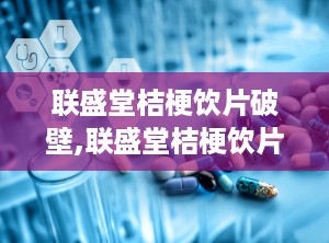 联盛堂桔梗饮片破壁,联盛堂桔梗饮片焕新呈现