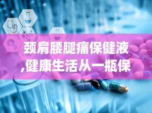 颈肩腰腿痛保健液,健康生活从一瓶保健液开始