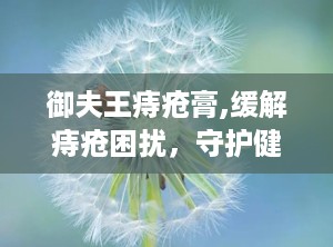御夫王痔疮膏,缓解痔疮困扰，守护健康生活