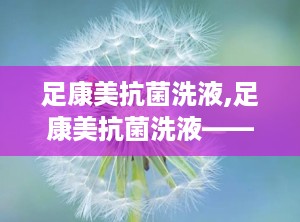 足康美抗菌洗液,足康美抗菌洗液——守护足部健康的守护神