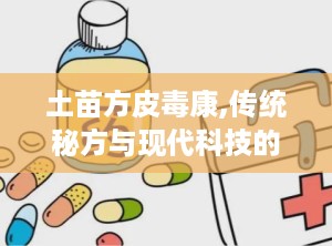 土苗方皮毒康,传统秘方与现代科技的完美融合