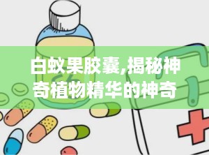 白蚁果胶囊,揭秘神奇植物精华的神奇功效