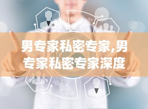 男专家私密专家,男专家私密专家深度解析