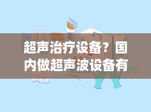 超声治疗设备？国内做超声波设备有哪些,谁家更好