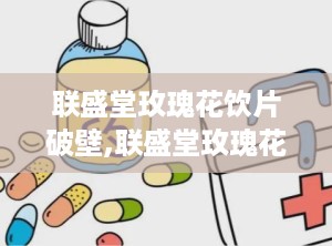 联盛堂玫瑰花饮片破壁,联盛堂玫瑰花饮片焕新升级