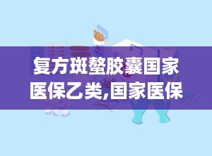 复方斑螯胶囊国家医保乙类,国家医保乙类药品的抗癌新选择