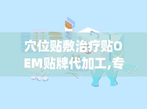 穴位贴敷治疗贴OEM贴牌代加工,专业定制，健康守护新选择