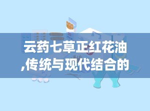 云药七草正红花油,传统与现代结合的神奇药油