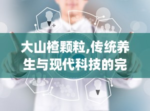 大山楂颗粒,传统养生与现代科技的完美结合